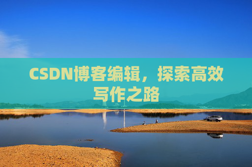 CSDN博客编辑,探索高效写作之路 CSDN博客编辑,探索高效写作之路